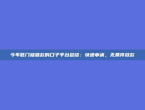 今年低门槛借款的口子平台总结：快速申请，无条件放款