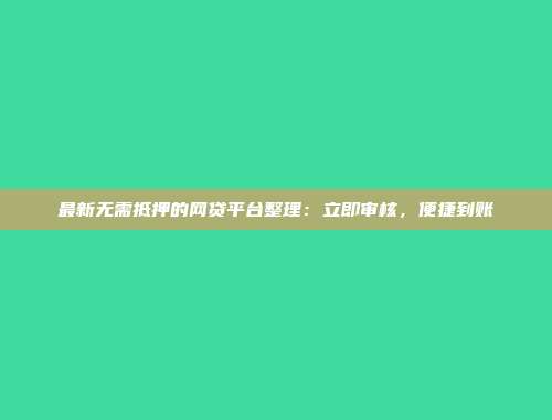 最新无需抵押的网贷平台整理：立即审核，便捷到账