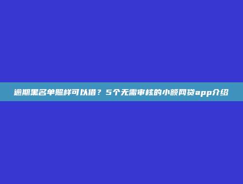 逾期黑名单照样可以借？5个无需审核的小额网贷app介绍