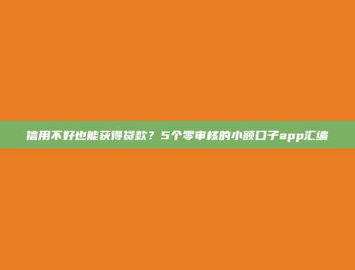 信用不好也能获得贷款？5个零审核的小额口子app汇编