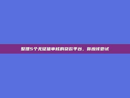 整理5个无征信审核的贷款平台，你应该尝试