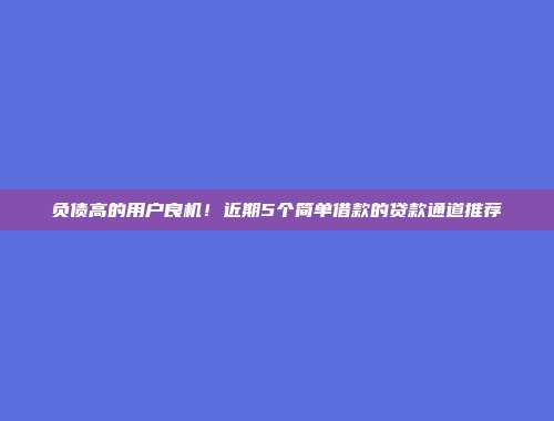 负债高的用户良机！近期5个简单借款的贷款通道推荐