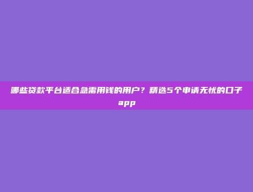 哪些贷款平台适合急需用钱的用户？精选5个申请无忧的口子app