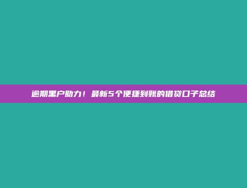 逾期黑户助力！最新5个便捷到账的借贷口子总结