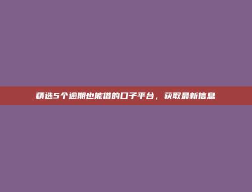 精选5个逾期也能借的口子平台，获取最新信息