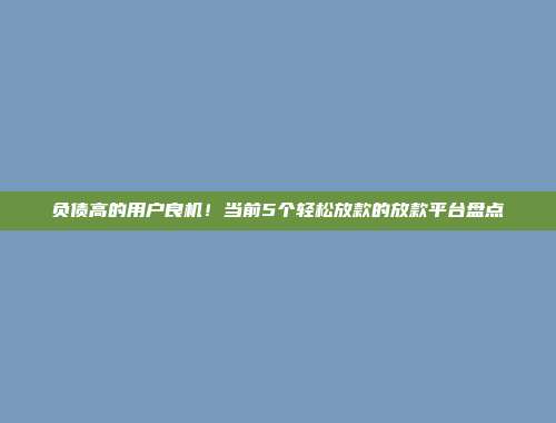 负债高的用户良机！当前5个轻松放款的放款平台盘点