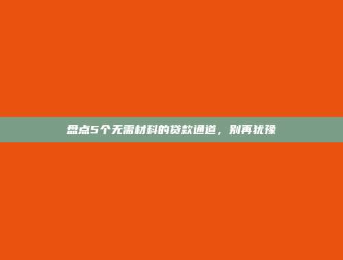 盘点5个无需材料的贷款通道，别再犹豫