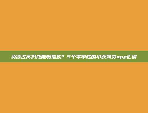 负债过高仍然能够借款？5个零审核的小额网贷app汇编