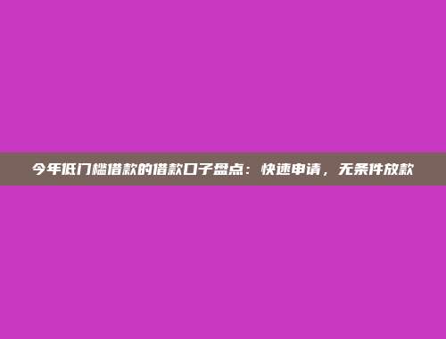 今年低门槛借款的借款口子盘点：快速申请，无条件放款