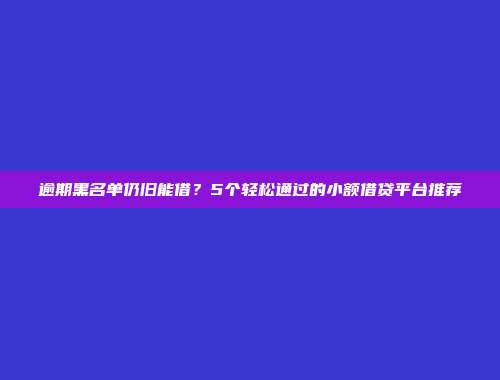 逾期黑名单仍旧能借？5个轻松通过的小额借贷平台推荐