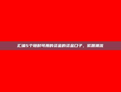 汇编5个随时可用的资金的资金口子，紧跟潮流