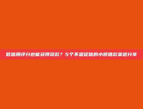 低信用评分也能获得贷款？5个不查征信的小额借款渠道分享