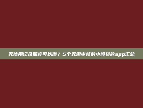 无信用记录照样可以借？5个无需审核的小额贷款app汇总