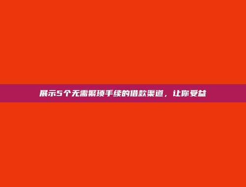 展示5个无需繁琐手续的借款渠道，让你受益