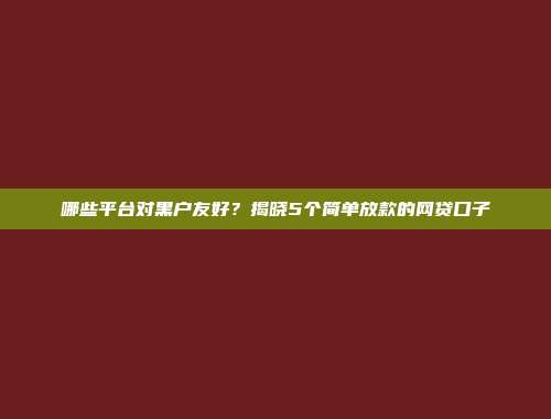 哪些平台对黑户友好？揭晓5个简单放款的网贷口子