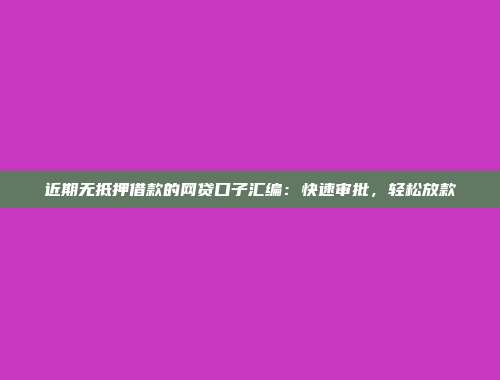 近期无抵押借款的网贷口子汇编：快速审批，轻松放款