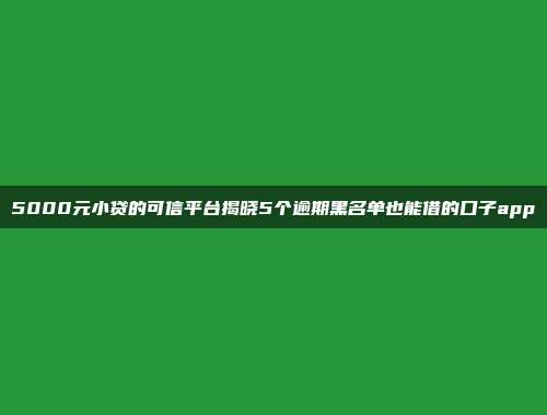 5000元小贷的可信平台揭晓5个逾期黑名单也能借的口子app