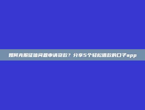 如何克服征信问题申请贷款？分享5个轻松借款的口子app