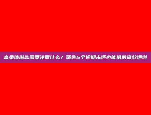 高负债借款需要注意什么？精选5个逾期未还也能借的贷款通道