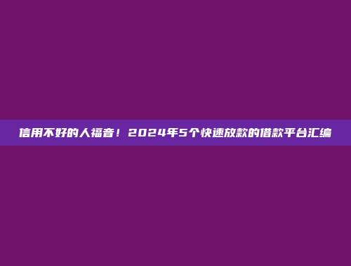 信用不好的人福音！2024年5个快速放款的借款平台汇编