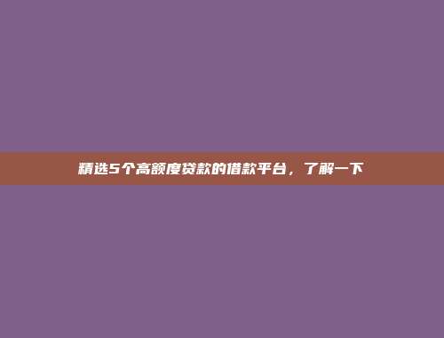 精选5个高额度贷款的借款平台，了解一下