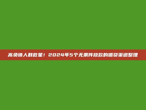 高负债人群救星！2024年5个无条件放款的借贷渠道整理