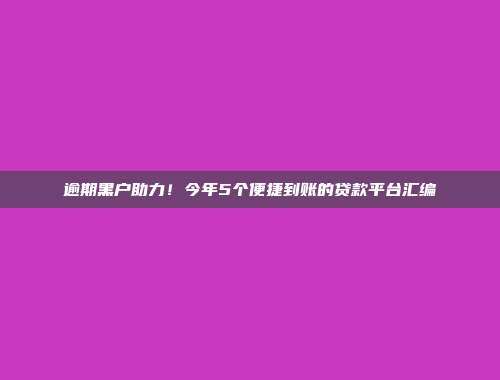 逾期黑户助力！今年5个便捷到账的贷款平台汇编