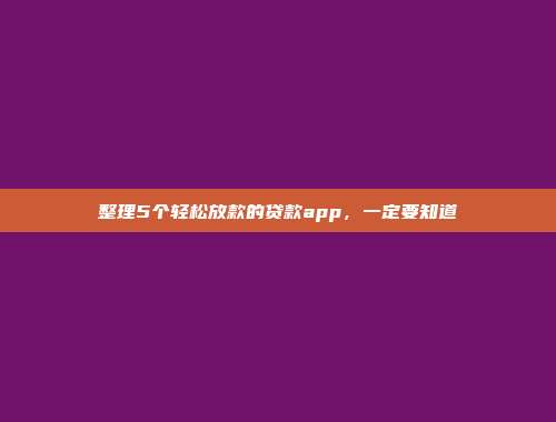 整理5个轻松放款的贷款app，一定要知道