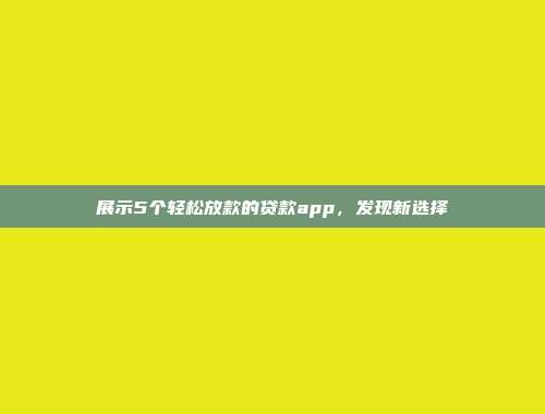 展示5个轻松放款的贷款app，发现新选择