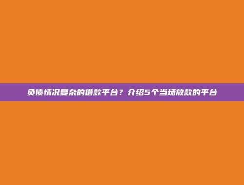 负债情况复杂的借款平台？介绍5个当场放款的平台