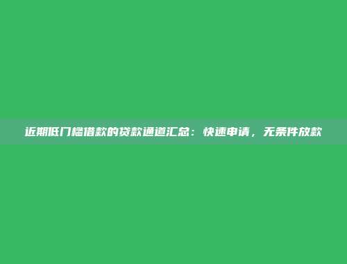 近期低门槛借款的贷款通道汇总：快速申请，无条件放款