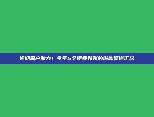 逾期黑户助力！今年5个便捷到账的借款渠道汇总