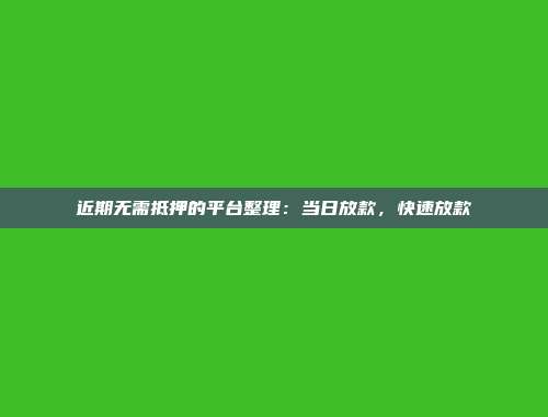 近期无需抵押的平台整理：当日放款，快速放款