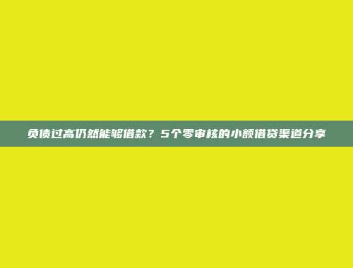 负债过高仍然能够借款？5个零审核的小额借贷渠道分享