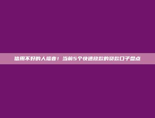 信用不好的人福音！当前5个快速放款的贷款口子盘点