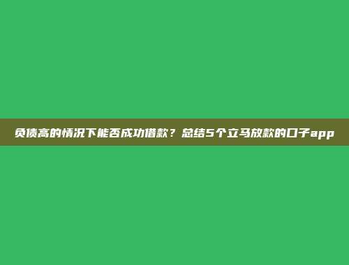 负债高的情况下能否成功借款？总结5个立马放款的口子app