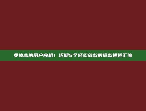 负债高的用户良机！近期5个轻松放款的贷款通道汇编