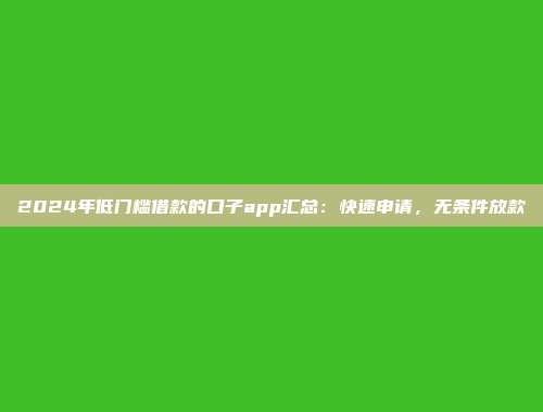 2024年低门槛借款的口子app汇总：快速申请，无条件放款