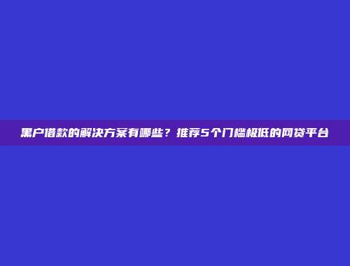 黑户借款的解决方案有哪些？推荐5个门槛极低的网贷平台