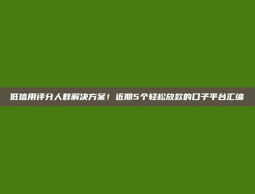 低信用评分人群解决方案！近期5个轻松放款的口子平台汇编