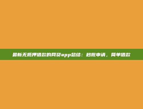 最新无抵押借款的网贷app总结：秒批申请，简单借款