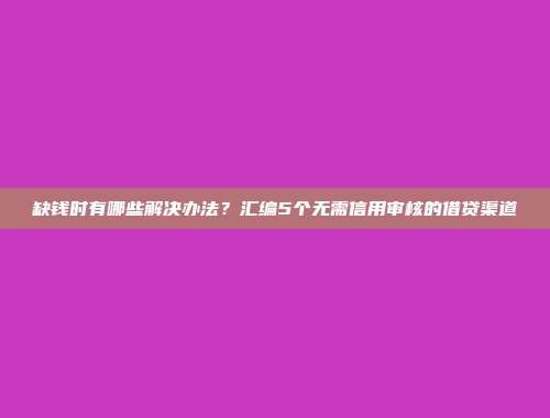 缺钱时有哪些解决办法？汇编5个无需信用审核的借贷渠道