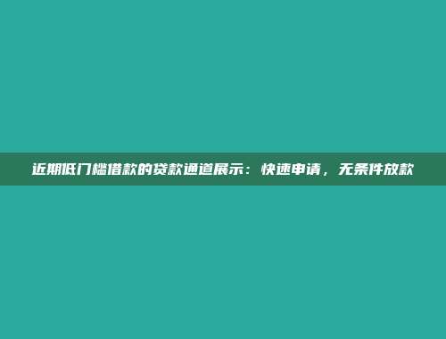 近期低门槛借款的贷款通道展示：快速申请，无条件放款