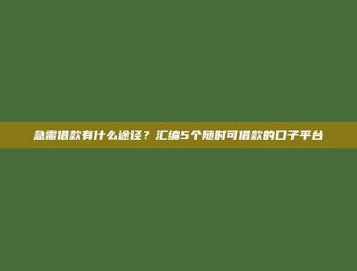 急需借款有什么途径？汇编5个随时可借款的口子平台