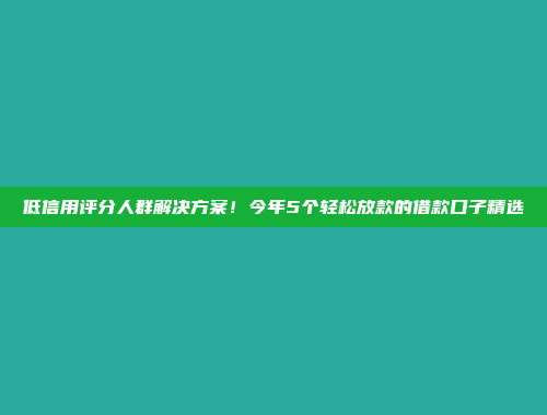 低信用评分人群解决方案！今年5个轻松放款的借款口子精选