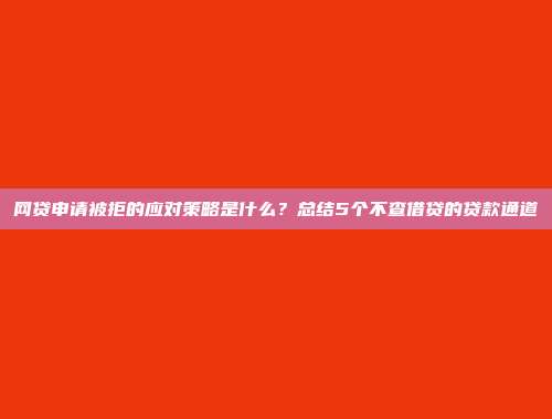 网贷申请被拒的应对策略是什么？总结5个不查借贷的贷款通道