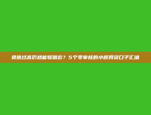 负债过高仍然能够借款？5个零审核的小额网贷口子汇编