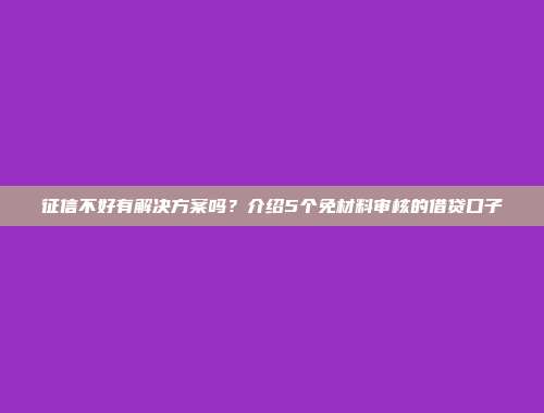 征信不好有解决方案吗？介绍5个免材料审核的借贷口子