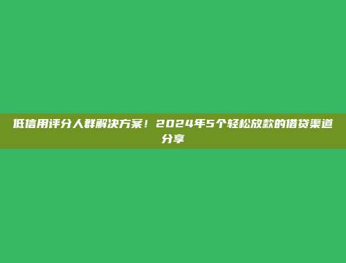 低信用评分人群解决方案！2024年5个轻松放款的借贷渠道分享