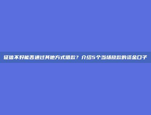 征信不好能否通过其他方式借款？介绍5个当场放款的资金口子